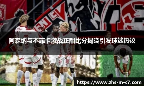 阿森纳与本菲卡激战正酣比分揭晓引发球迷热议