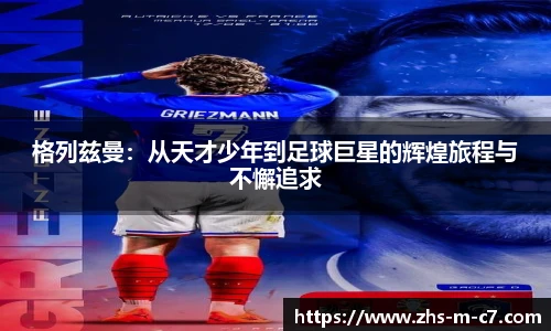 格列兹曼：从天才少年到足球巨星的辉煌旅程与不懈追求